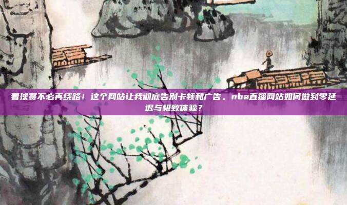 看球赛不必再绕路！这个网站让我彻底告别卡顿和广告。nba直播网站如何做到零延迟与极致体验？