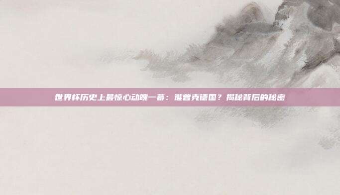 世界杯历史上最惊心动魄一幕：谁曾克德国？揭秘背后的秘密