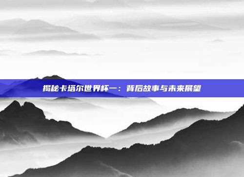 揭秘卡塔尔世界杯一：背后故事与未来展望