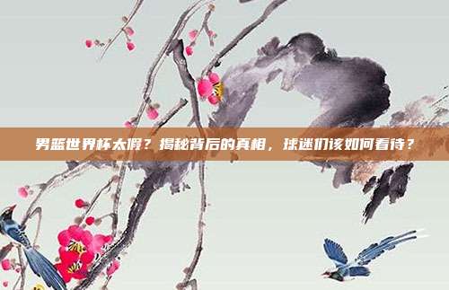 男篮世界杯太假？揭秘背后的真相，球迷们该如何看待？