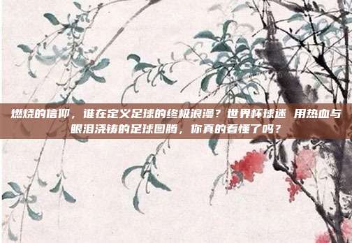燃烧的信仰，谁在定义足球的终极浪漫？世界杯球迷 用热血与眼泪浇铸的足球图腾，你真的看懂了吗？