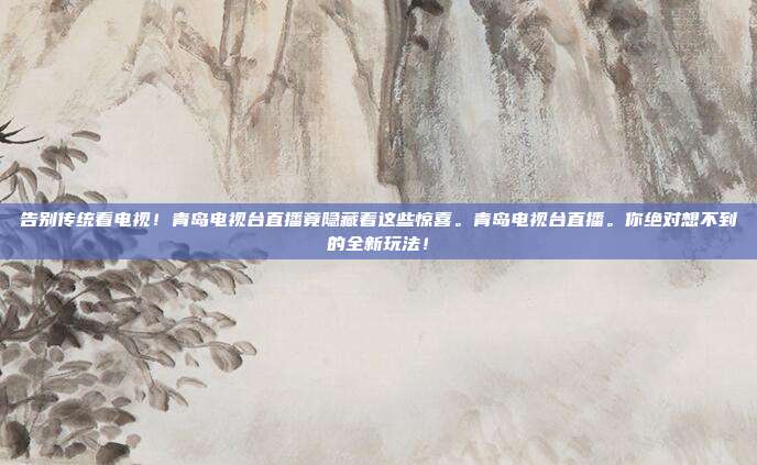 告别传统看电视！青岛电视台直播竟隐藏着这些惊喜。青岛电视台直播。你绝对想不到的全新玩法！