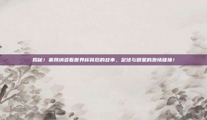 揭秘！莱昂纳多看世界杯背后的故事，足球与明星的激情碰撞！