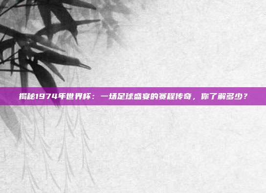 揭秘1974年世界杯：一场足球盛宴的赛程传奇，你了解多少？
