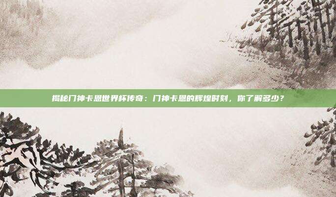 揭秘门神卡恩世界杯传奇:门神卡恩的辉煌时刻,你了解多少?