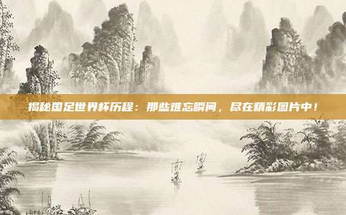 揭秘国足世界杯历程：那些难忘瞬间，尽在精彩图片中！