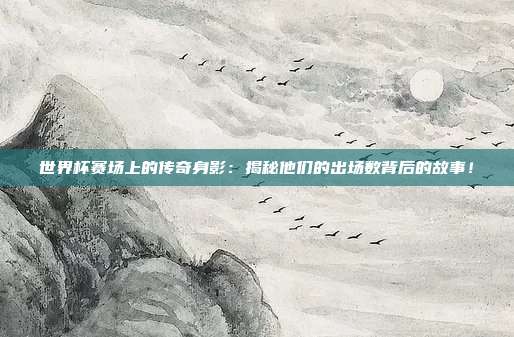 世界杯赛场上的传奇身影：揭秘他们的出场数背后的故事！