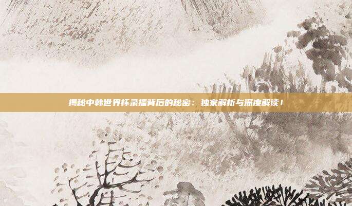 揭秘中韩世界杯录播背后的秘密：独家解析与深度解读！