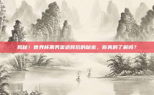 揭秘！世界杯票务渠道背后的秘密，你真的了解吗？