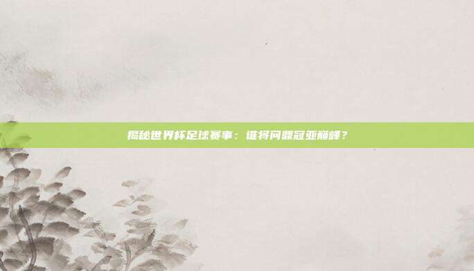 揭秘世界杯足球赛事：谁将问鼎冠亚巅峰？