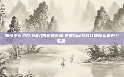 看球别再犯难!NBA常规赛直播,这些隐藏技巧让你躺着看遍全联盟!