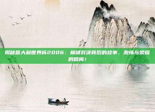 揭秘意大利世界杯2006：巅峰对决背后的故事，激情与荣耀的瞬间！