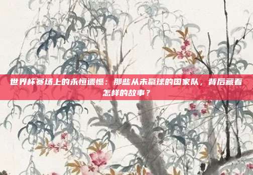 世界杯赛场上的永恒遗憾：那些从未赢球的国家队，背后藏着怎样的故事？