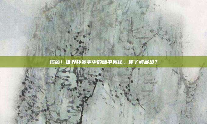 揭秘！世界杯赛事中的赔率奥秘，你了解多少？