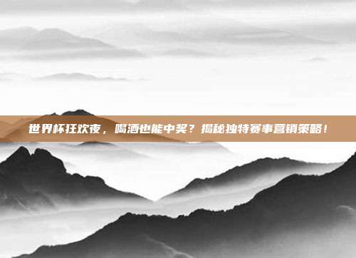 世界杯狂欢夜,喝酒也能中奖?揭秘独特赛事营销策略!