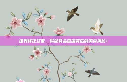 世界杯狂欢夜，揭秘食品直播背后的美食奥秘！