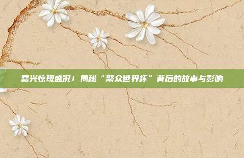 嘉兴惊现盛况！揭秘“聚众世界杯”背后的故事与影响