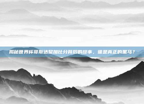 揭秘世界杯哥斯达黎加比分背后的故事，谁是真正的黑马？