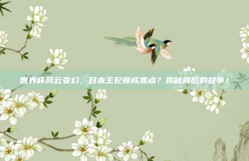 世界杯风云变幻,日本王妃竟成焦点?揭秘背后的故事!