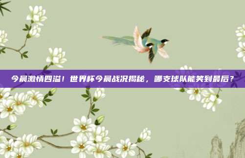 今晨激情四溢！世界杯今晨战况揭秘，哪支球队能笑到最后？