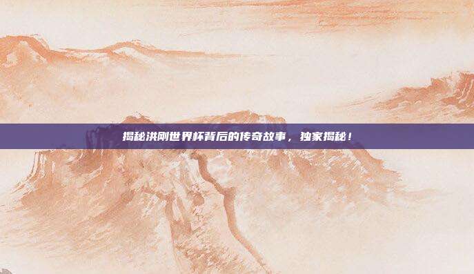 揭秘洪刚世界杯背后的传奇故事,独家揭秘!