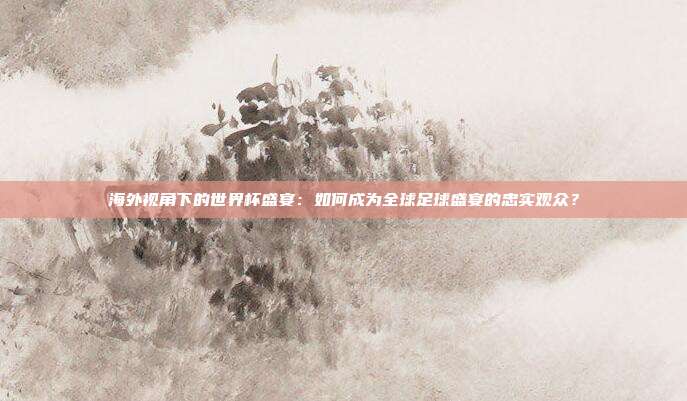 海外视角下的世界杯盛宴:如何成为全球足球盛宴的忠实观众?