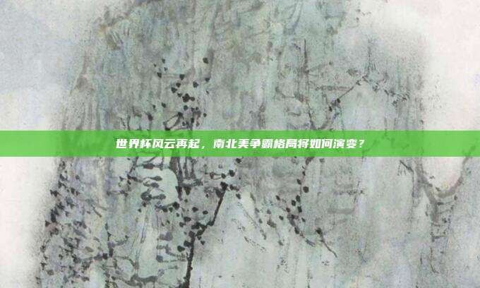 世界杯风云再起，南北美争霸格局将如何演变？
