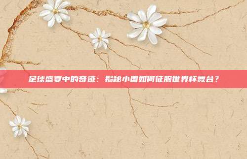 足球盛宴中的奇迹：揭秘小国如何征服世界杯舞台？