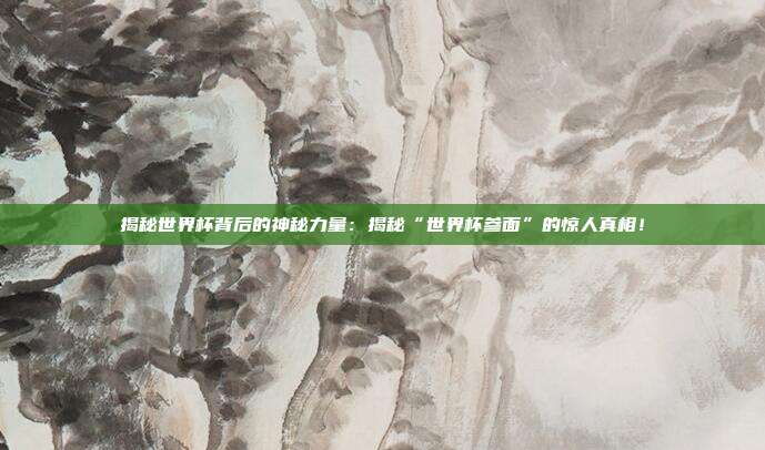 揭秘世界杯背后的神秘力量:揭秘“世界杯参面”的惊人真相!