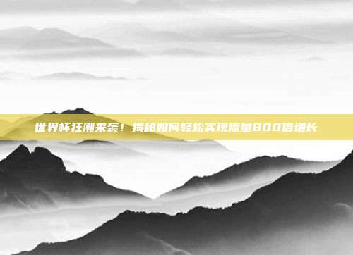 世界杯狂潮来袭！揭秘如何轻松实现流量800倍增长