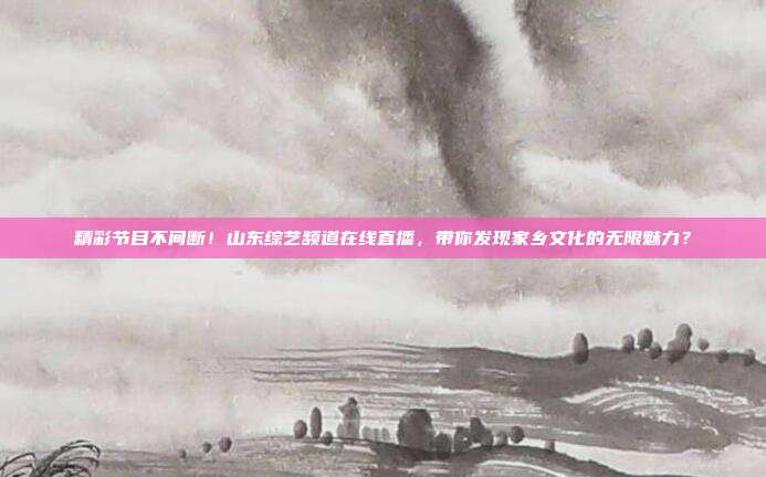 精彩节目不间断！山东综艺频道在线直播，带你发现家乡文化的无限魅力？