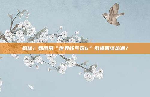 揭秘！如何用“世界杯气氛6”引爆网络热潮？