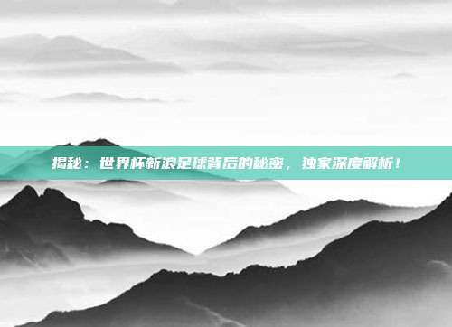 揭秘：世界杯新浪足球背后的秘密，独家深度解析！