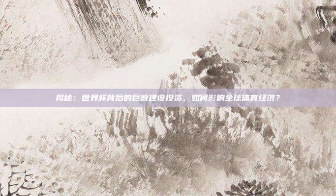 揭秘:世界杯背后的巨额建设投资,如何影响全球体育经济?