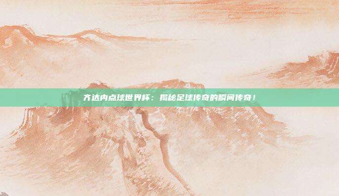 齐达内点球世界杯：揭秘足球传奇的瞬间传奇！