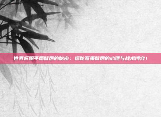 世界杯踢平局背后的秘密：揭秘赛果背后的心理与战术博弈！