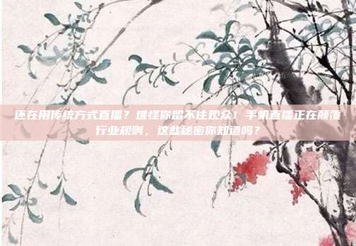 还在用传统方式直播？难怪你留不住观众！手机直播正在颠覆行业规则，这些秘密你知道吗？