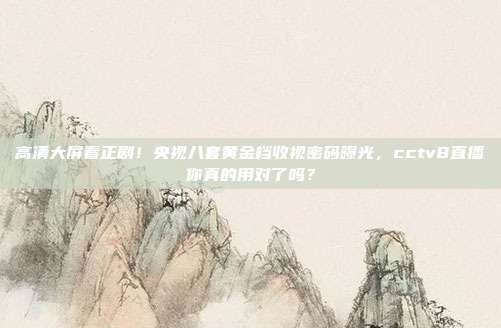 高清大屏看正剧！央视八套黄金档收视密码曝光，cctv8直播你真的用对了吗？