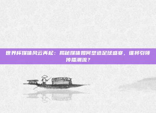 世界杯媒体风云再起:揭秘媒体如何塑造足球盛宴,谁将引领传播潮流?