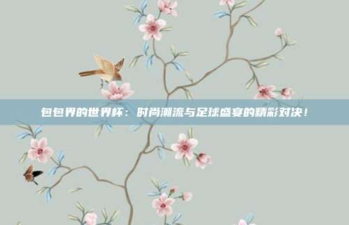 包包界的世界杯：时尚潮流与足球盛宴的精彩对决！
