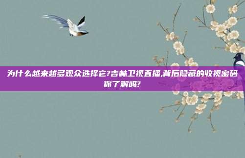 为什么越来越多观众选择它?吉林卫视直播,背后隐藏的收视密码你了解吗?