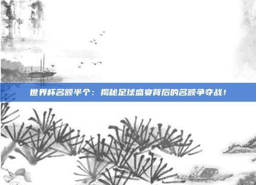 世界杯名额半个:揭秘足球盛宴背后的名额争夺战!