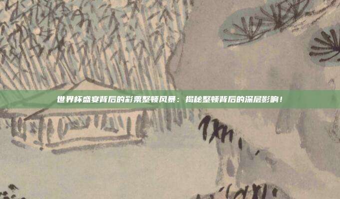世界杯盛宴背后的彩票整顿风暴：揭秘整顿背后的深层影响！