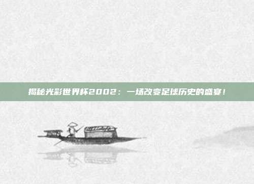 揭秘光彩世界杯2002：一场改变足球历史的盛宴！