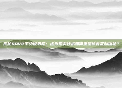 揭秘QQVR手势世界杯:虚拟现实技术如何重塑体育互动体验?