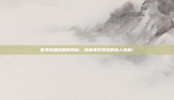 世界杯尴尬瞬间揭秘:内裤事件背后的惊人真相!