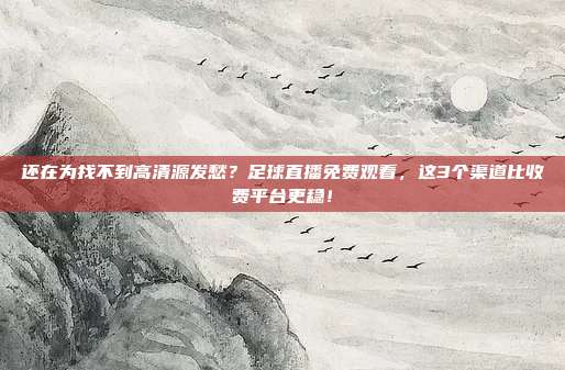 还在为找不到高清源发愁？足球直播免费观看，这3个渠道比收费平台更稳！