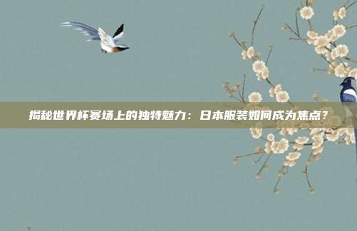 揭秘世界杯赛场上的独特魅力：日本服装如何成为焦点？