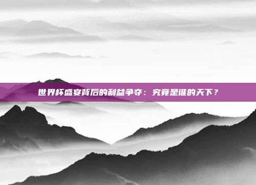 世界杯盛宴背后的利益争夺:究竟是谁的天下?