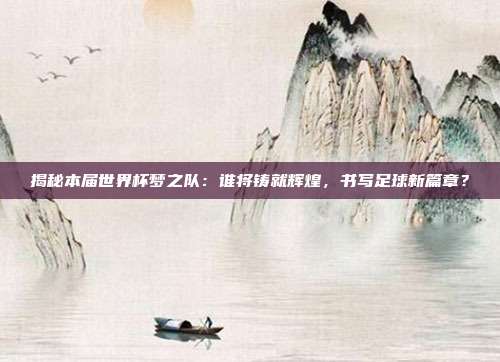 揭秘本届世界杯梦之队：谁将铸就辉煌，书写足球新篇章？
